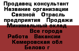 Продавец-консультант › Название организации ­ Связной › Отрасль предприятия ­ Продажи › Минимальный оклад ­ 30 000 - Все города Работа » Вакансии   . Кемеровская обл.,Белово г.
